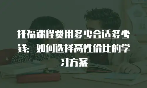 托福课程费用多少合适多少钱：如何选择高性价比的学习方案