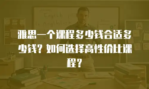 雅思一个课程多少钱合适多少钱？如何选择高性价比课程？