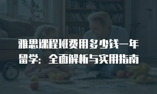 雅思课程班费用多少钱一年留学：全面解析与实用指南