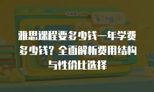 雅思课程要多少钱一年学费多少钱？全面解析费用结构与性价比选择