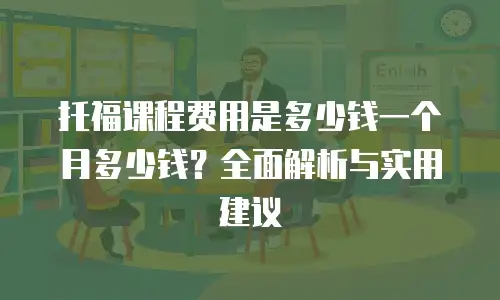 托福课程费用是多少钱一个月多少钱？全面解析与实用建议