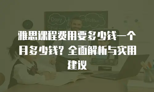 雅思课程费用要多少钱一个月多少钱？全面解析与实用建议