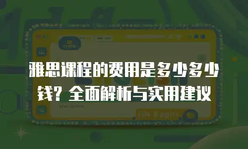 雅思课程的费用是多少多少钱？全面解析与实用建议