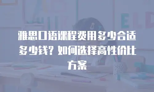 雅思口语课程费用多少合适多少钱？如何选择高性价比方案