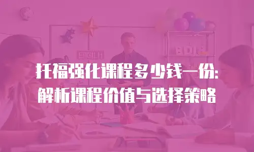 托福强化课程多少钱一份：解析课程价值与选择策略