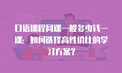 口语课程网课一般多少钱一课：如何选择高性价比的学习方案？