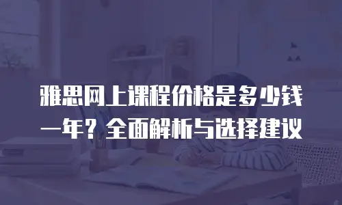 雅思网上课程价格是多少钱一年？全面解析与选择建议