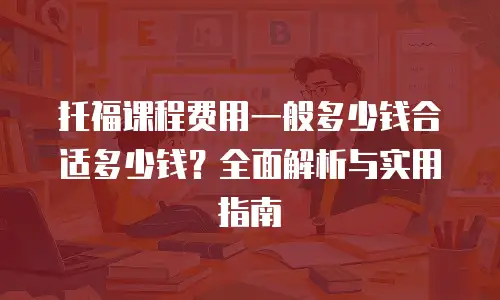托福课程费用一般多少钱合适多少钱？全面解析与实用指南