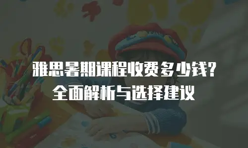 雅思暑期课程收费多少钱？全面解析与选择建议