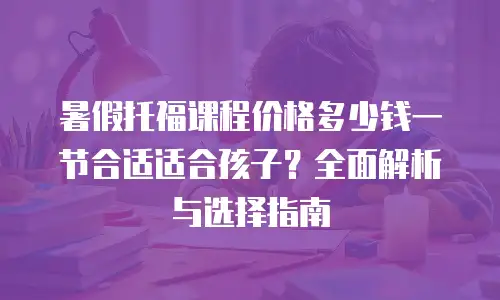 暑假托福课程价格多少钱一节合适适合孩子？全面解析与选择指南