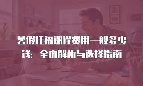 暑假托福课程费用一般多少钱：全面解析与选择指南