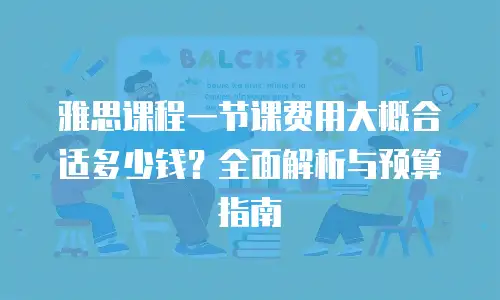 雅思课程一节课费用大概合适多少钱？全面解析与预算指南