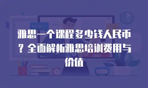 雅思一个课程多少钱人民币？全面解析雅思培训费用与价值