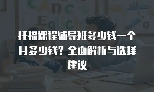 托福课程辅导班多少钱一个月多少钱？全面解析与选择建议