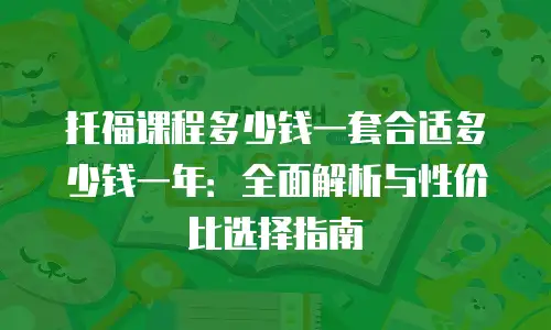 托福课程多少钱一套合适多少钱一年：全面解析与性价比选择指南