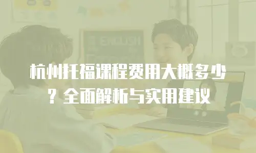 杭州托福课程费用大概多少？全面解析与实用建议