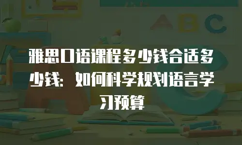 雅思口语课程多少钱合适多少钱：如何科学规划语言学习预算