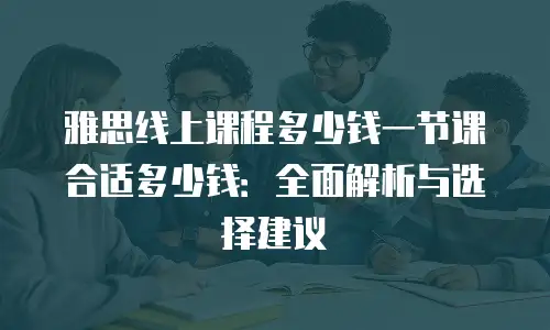 雅思线上课程多少钱一节课合适多少钱：全面解析与选择建议