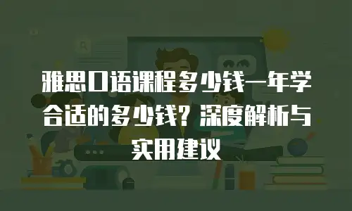 雅思口语课程多少钱一年学合适的多少钱？深度解析与实用建议