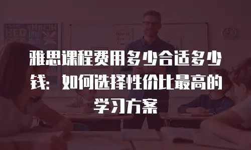 雅思课程费用多少合适多少钱：如何选择性价比最高的学习方案