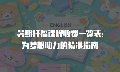 暑期托福课程收费一览表：为梦想助力的精准指南