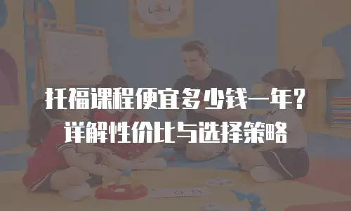 托福课程便宜多少钱一年？详解性价比与选择策略
