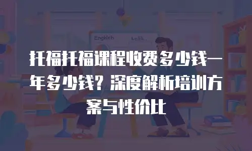 托福托福课程收费多少钱一年多少钱？深度解析培训方案与性价比