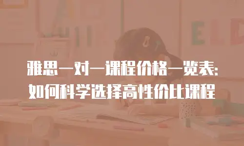 雅思一对一课程价格一览表：如何科学选择高性价比课程