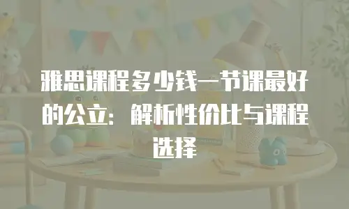 雅思课程多少钱一节课最好的公立：解析性价比与课程选择
