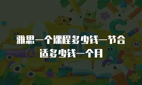雅思一个课程多少钱一节合适多少钱一个月