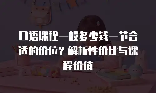 口语课程一般多少钱一节合适的价位？解析性价比与课程价值