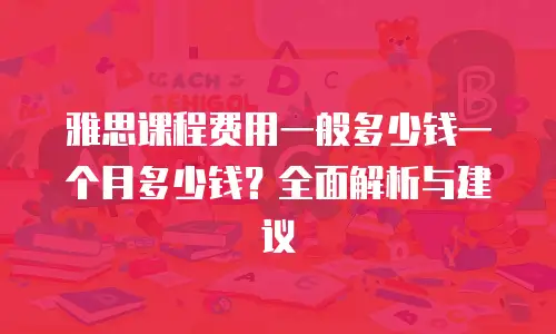 雅思课程费用一般多少钱一个月多少钱？全面解析与建议
