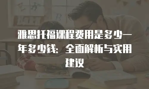 雅思托福课程费用是多少一年多少钱：全面解析与实用建议