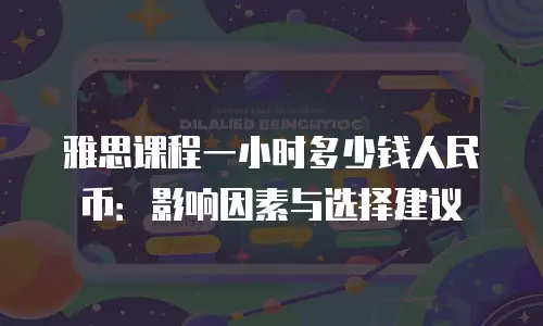 雅思课程一小时多少钱人民币：影响因素与选择建议