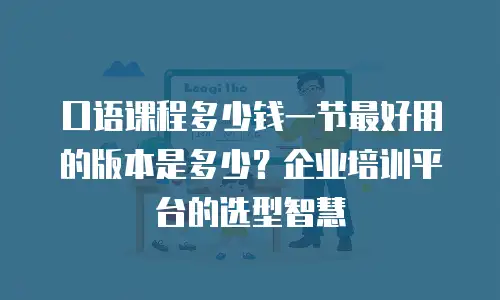 口语课程多少钱一节最好用的版本是多少？企业培训平台的选型智慧