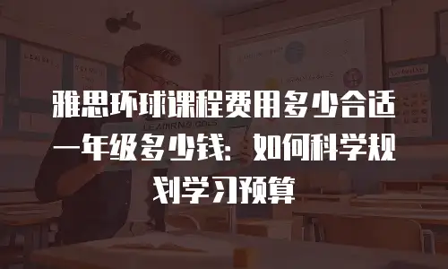 雅思环球课程费用多少合适一年级多少钱：如何科学规划学习预算