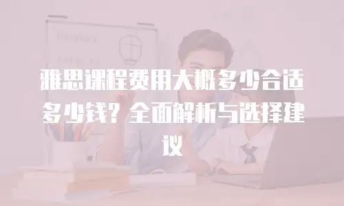 雅思课程费用大概多少合适多少钱？全面解析与选择建议