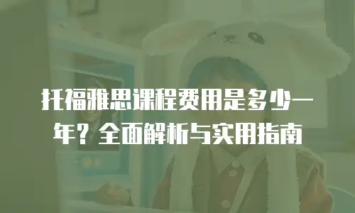 托福雅思课程费用是多少一年？全面解析与实用指南
