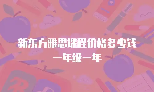 新东方雅思课程价格多少钱一年级一年