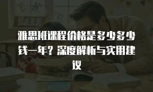 雅思班课程价格是多少多少钱一年？深度解析与实用建议