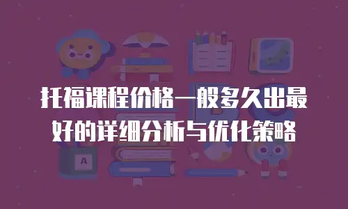 托福课程价格一般多久出最好的详细分析与优化策略