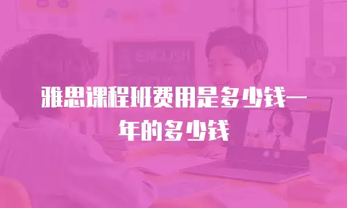 雅思课程班费用是多少钱一年的多少钱