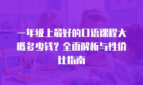一年级上最好的口语课程大概多少钱？全面解析与性价比指南