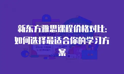 新东方雅思课程价格对比：如何选择最适合你的学习方案