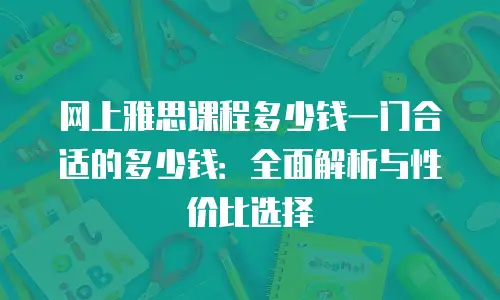 网上雅思课程多少钱一门合适的多少钱：全面解析与性价比选择