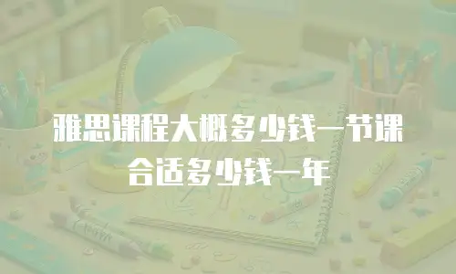 雅思课程大概多少钱一节课合适多少钱一年