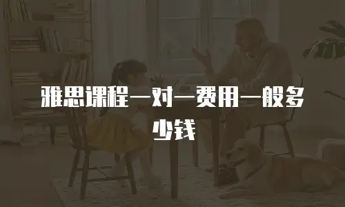 雅思课程一对一费用一般多少钱