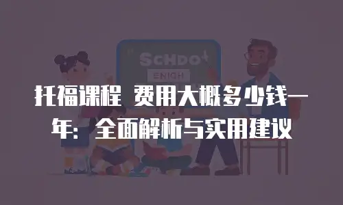 托福课程 费用大概多少钱一年：全面解析与实用建议