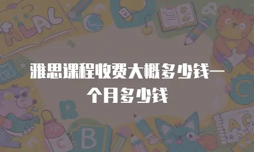 雅思课程收费大概多少钱一个月多少钱