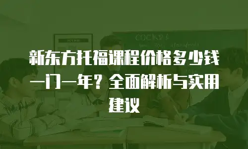 新东方托福课程价格多少钱一门一年？全面解析与实用建议